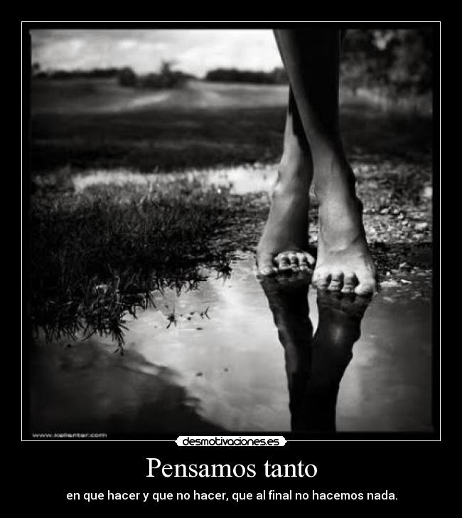 Pensamos tanto - en que hacer y que no hacer, que al final no hacemos nada.