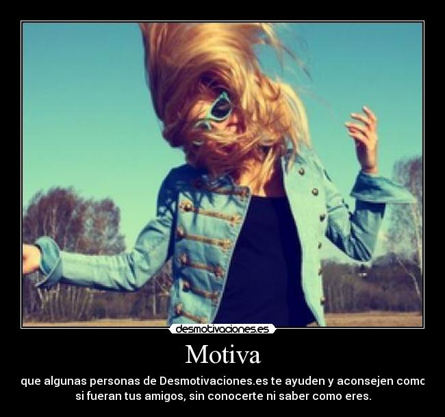 Motiva - que algunas personas de Desmotivaciones.es te ayuden y aconsejen como
si fueran tus amigos, sin conocerte ni saber como eres.