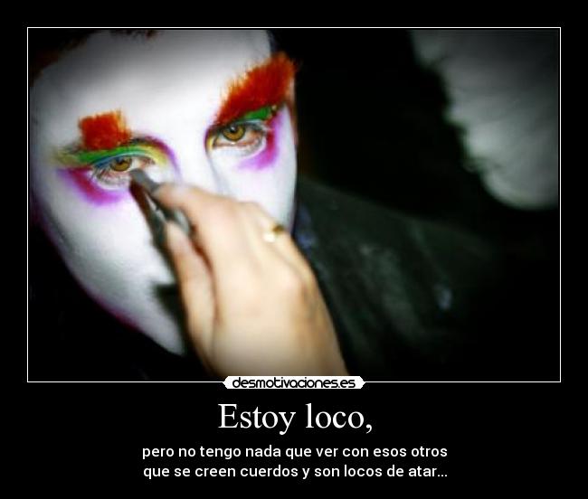 Estoy loco, - pero no tengo nada que ver con esos otros
que se creen cuerdos y son locos de atar...