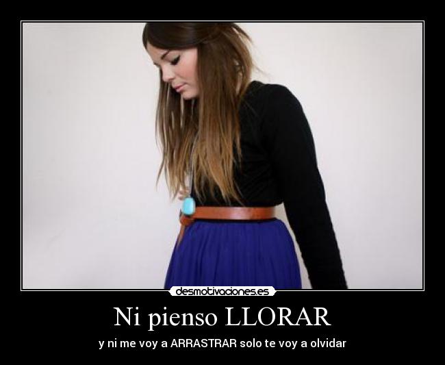 Ni pienso LLORAR - y ni me voy a ARRASTRAR solo te voy a olvidar