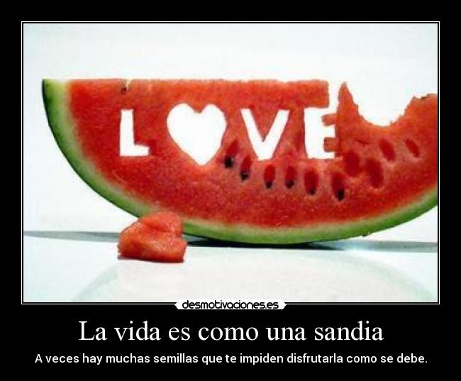 La vida es como una sandia - A veces hay muchas semillas que te impiden disfrutarla como se debe.