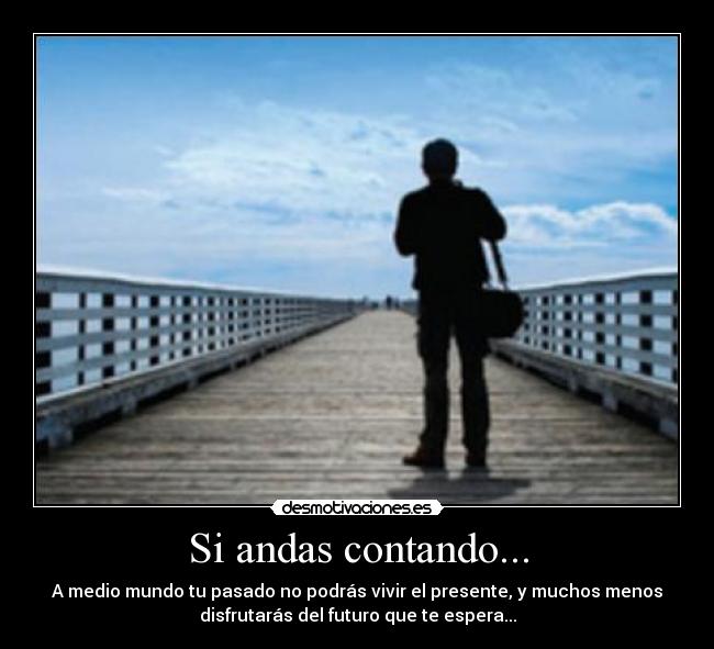 Si andas contando... - A medio mundo tu pasado no podrás vivir el presente, y muchos menos
disfrutarás del futuro que te espera...