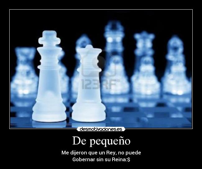 De pequeño - Me dijeron que un Rey, no puede
Gobernar sin su Reina:$