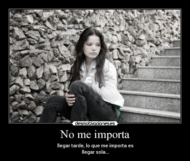 No me importa - llegar tarde, lo que me importa es
llegar sola...