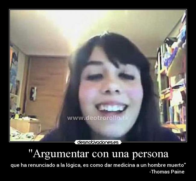 Argumentar con una persona - que ha renunciado a la lógica, es como dar medicina a un hombre muerto
                                                                                                                  -Thomas Paine