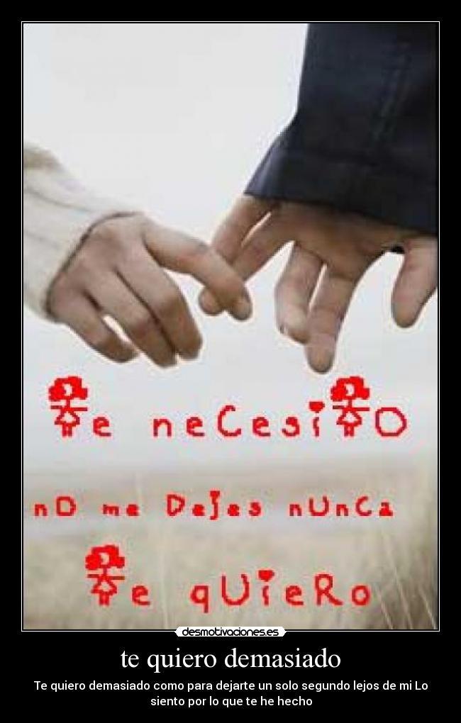 te quiero demasiado - Te quiero demasiado como para dejarte un solo segundo lejos de mi Lo
siento por lo que te he hecho