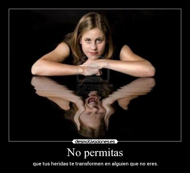 No permitas - que tus heridas te transformen en alguien que no eres.