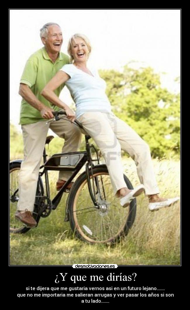 ¿Y que me dirías? - si te dijera que me gustaria vernos asi en un futuro lejano.......
que no me importaria me salieran arrugas y ver pasar los años si son a tu lado.......