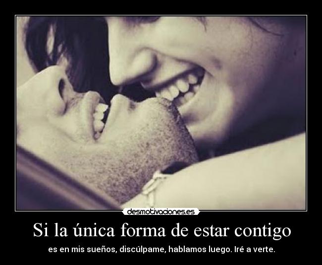 Si la única forma de estar contigo - es en mis sueños, discúlpame, hablamos luego. Iré a verte.