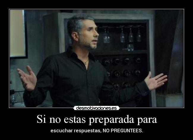 Si no estas preparada para - escuchar respuestas, NO PREGUNTEES.