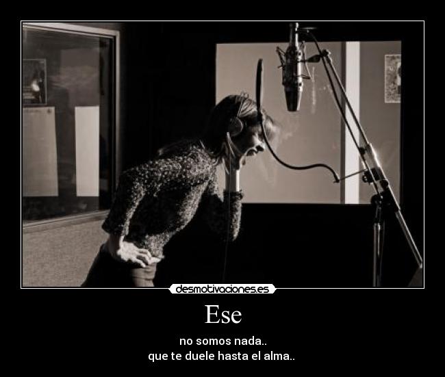 Ese - no somos nada..
que te duele hasta el alma..
