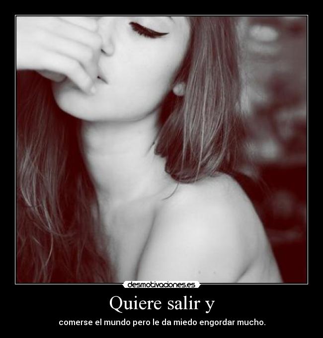 Quiere salir y - comerse el mundo pero le da miedo engordar mucho.