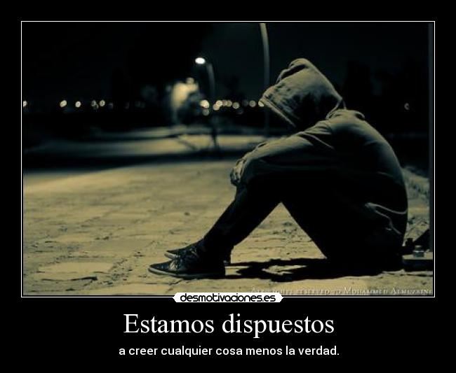 Estamos dispuestos - a creer cualquier cosa menos la verdad.