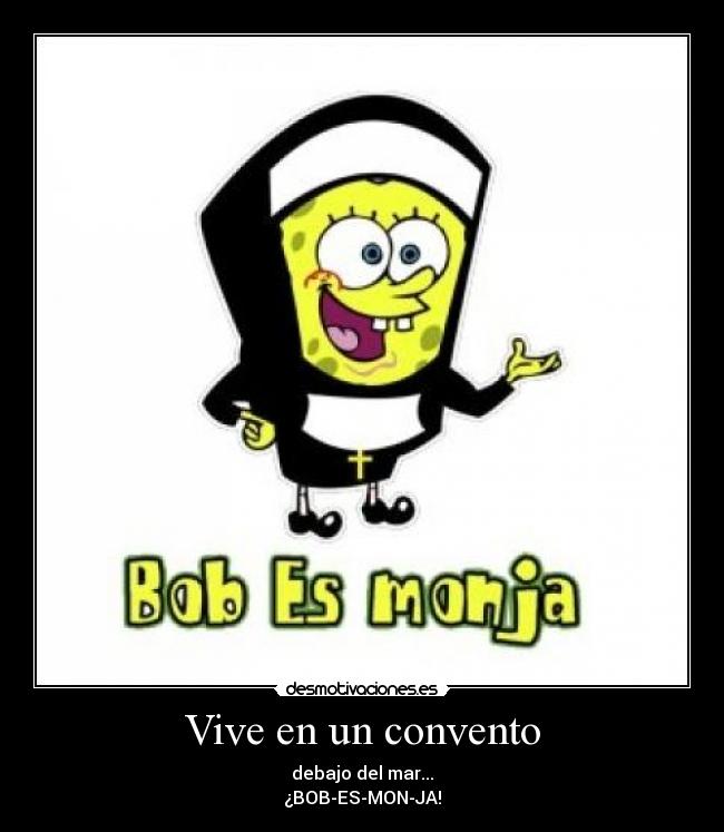 Vive en un convento - debajo del mar...
¿BOB-ES-MON-JA!