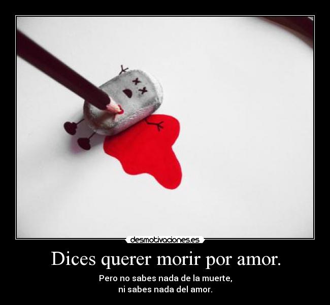Dices querer morir por amor. - Pero no sabes nada de la muerte,
ni sabes nada del amor.
