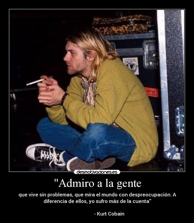 Admiro a la gente - que vive sin problemas, que mira el mundo con despreocupación. A
diferencia de ellos, yo sufro más de la cuenta
- Kurt Cobain