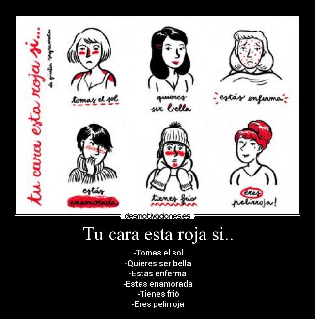 Tu cara esta roja si.. - -Tomas el sol
-Quieres ser bella
-Estas enferma
-Estas enamorada
-Tienes frió
-Eres pelirroja