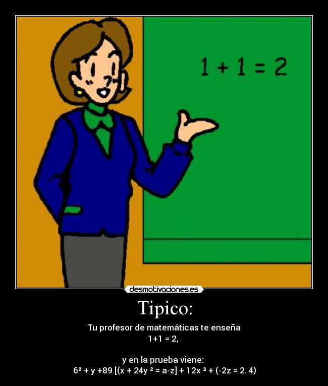 Tipico: - Tu profesor de matemáticas te enseña
1+1 = 2, 

y en la prueba viene: 
6² + y +89 [(x + 24y ² = a-z] + 12x ³ + (-2z = 2. 4)
