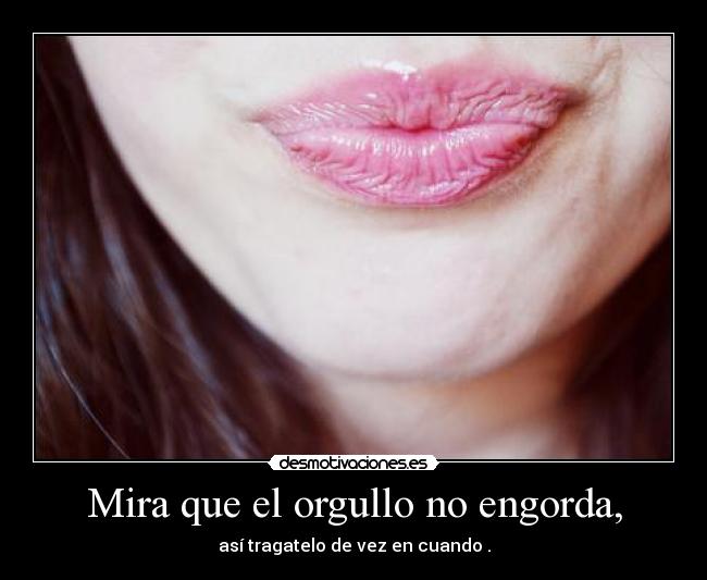 Mira que el orgullo no engorda, -