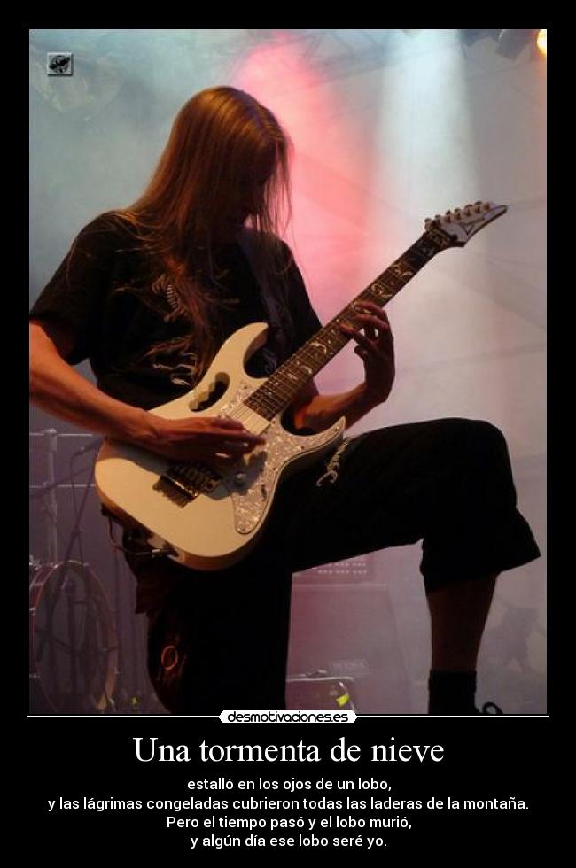 Una tormenta de nieve - estalló en los ojos de un lobo,
y las lágrimas congeladas cubrieron todas las laderas de la montaña.
Pero el tiempo pasó y el lobo murió,
y algún día ese lobo seré yo.