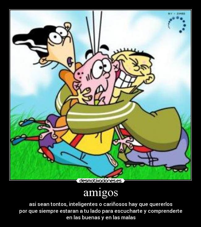 amigos - asi sean tontos, inteligentes o cariñosos hay que quererlos
por que siempre estaran a tu lado para escucharte y comprenderte
en las buenas y en las malas
