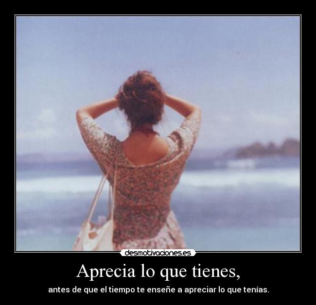 Aprecia lo que tienes, - 