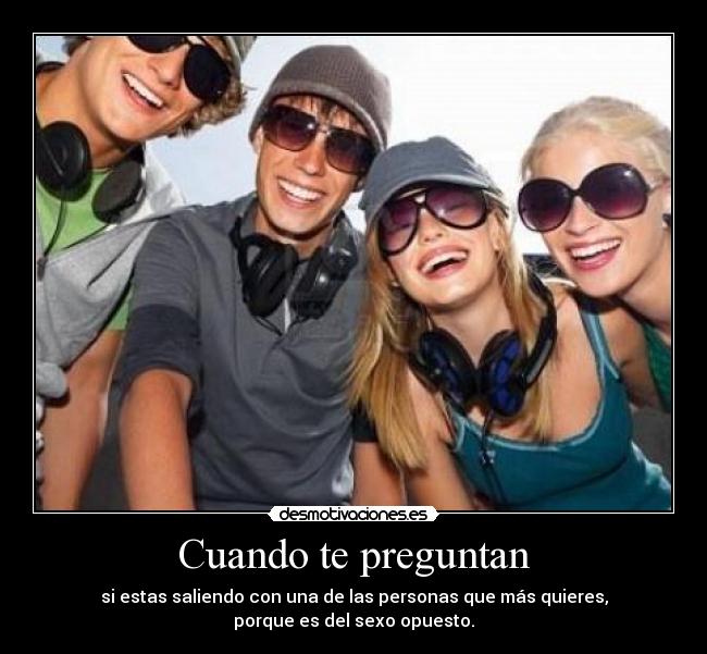 Cuando te preguntan - si estas saliendo con una de las personas que más quieres,
porque es del sexo opuesto.