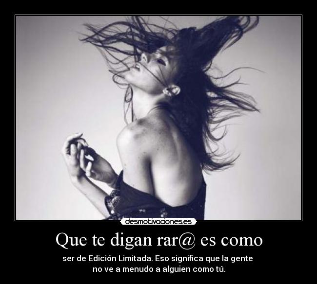 Que te digan rar@ es como - ser de Edición Limitada. Eso significa que la gente
no ve a menudo a alguien como tú.
