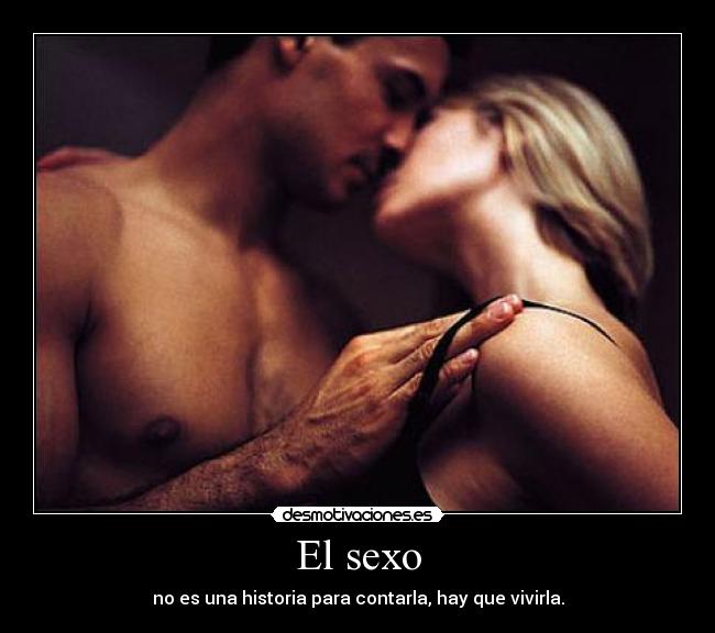 El sexo - no es una historia para contarla, hay que vivirla.