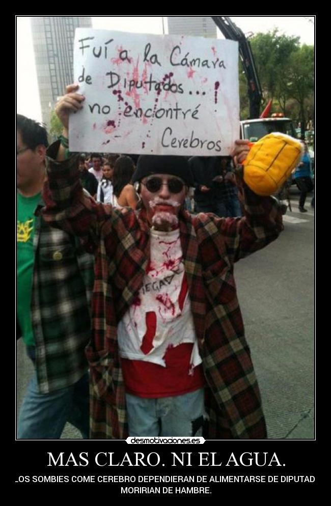 MAS CLARO. NI EL AGUA. - SI LOS SOMBIES COME CEREBRO DEPENDIERAN DE ALIMENTARSE DE DIPUTADOS,
MORIRIAN DE HAMBRE.