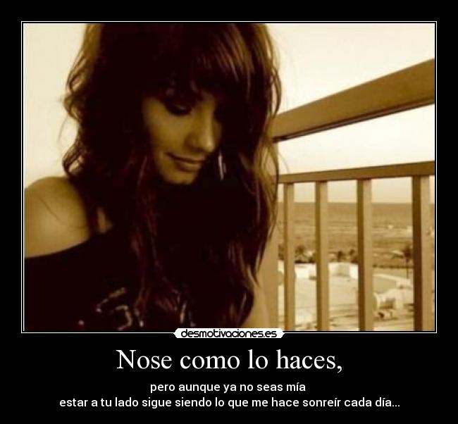 Nose como lo haces, - pero aunque ya no seas mía 
estar a tu lado sigue siendo lo que me hace sonreír cada día...