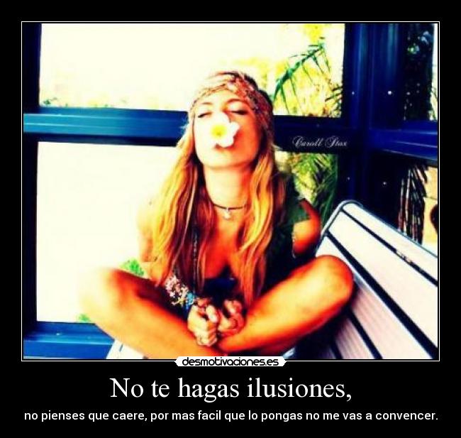 No te hagas ilusiones, - no pienses que caere, por mas facil que lo pongas no me vas a convencer.