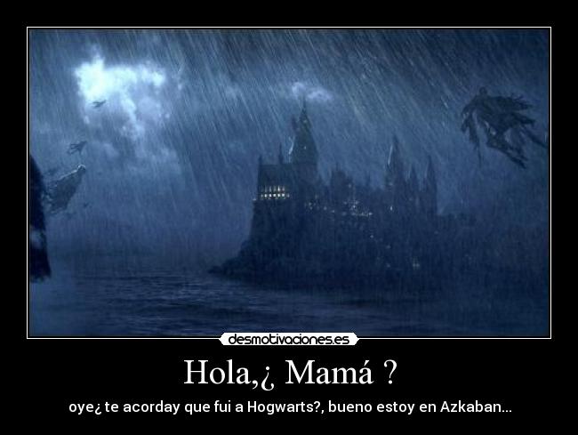 Hola,¿ Mamá ? - oye¿ te acorday que fui a Hogwarts?, bueno estoy en Azkaban...