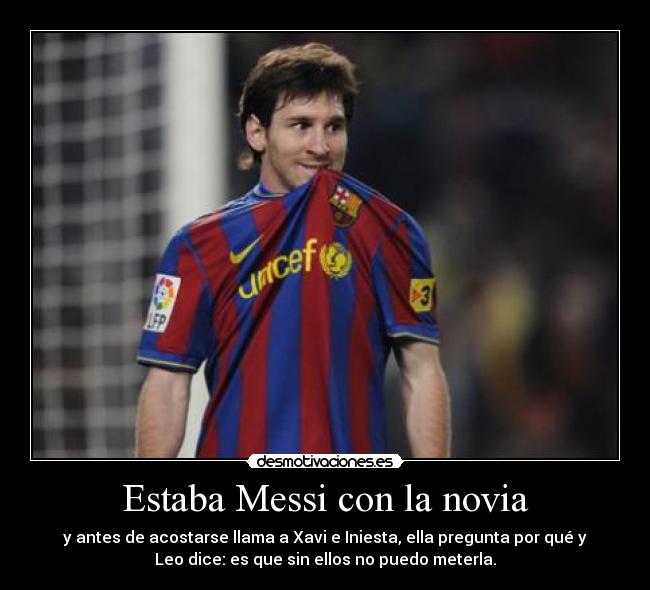 Estaba Messi con la novia - y antes de acostarse llama a Xavi e Iniesta, ella pregunta por qué y
Leo dice: es que sin ellos no puedo meterla.