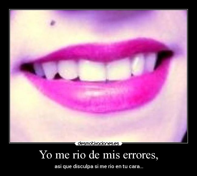 Yo me rio de mis errores, - asi que disculpa si me rio en tu cara...
