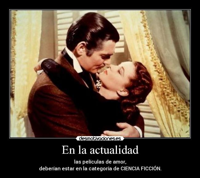 En la actualidad - las películas de amor,
deberían estar en la categoría de CIENCIA FICCIÓN.