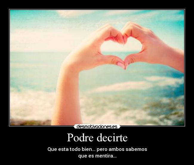 Podre decirte - Que esta todo bien... pero ambos sabemos
que es mentira...