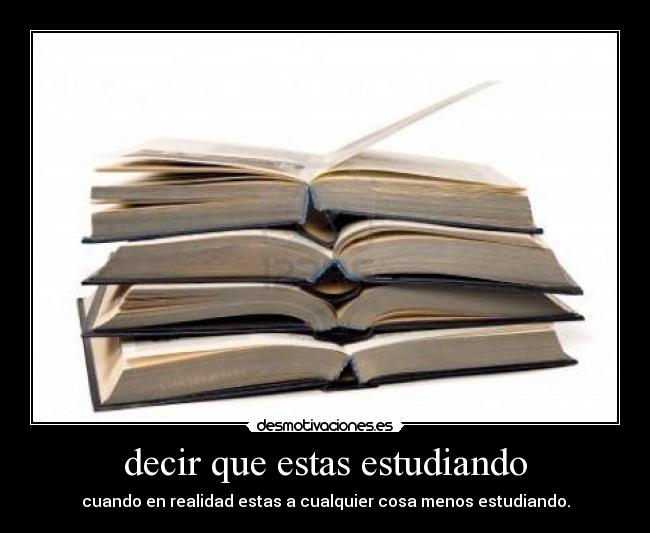 decir que estas estudiando - cuando en realidad estas a cualquier cosa menos estudiando.