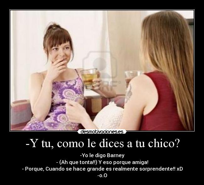 -Y tu, como le dices a tu chico? -