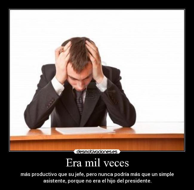 Era mil veces - más productivo que su jefe, pero nunca podría más que un simple
asistente, porque no era el hijo del presidente.