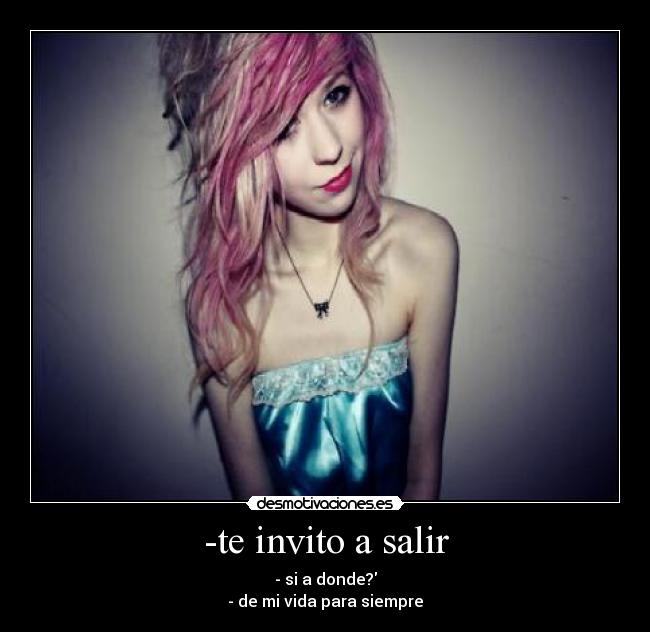 -te invito a salir - - si a donde?
- de mi vida para siempre