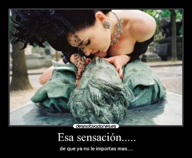Esa sensación..... - de que ya no le importas mas.....