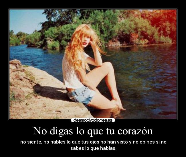 No digas lo que tu corazón - no siente, no hables lo que tus ojos no han visto y no opines si no
sabes lo que hablas.