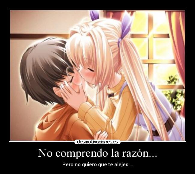 No comprendo la razón... - Pero no quiero que te alejes....