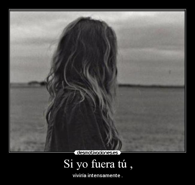 Si yo fuera tú , - viviría intensamente .