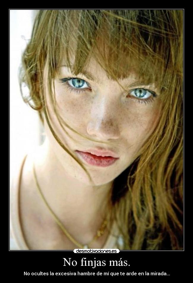 No finjas más. - No ocultes la excesiva hambre de mí que te arde en la mirada...