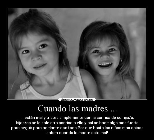 Cuando las madres ... - ... están mal y tristes simplemente con la sonrisa de su hija/o,
hijas/os se le sale otra sonrisa a ella y así se hace algo mas fuerte
para seguir para adelante con todo.Por que hasta los niños mas chicos
saben cuando la madre esta mal!