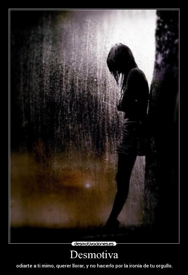 Desmotiva - odiarte a ti mimo, querer llorar, y no hacerlo por la ironía de tu orgullo.