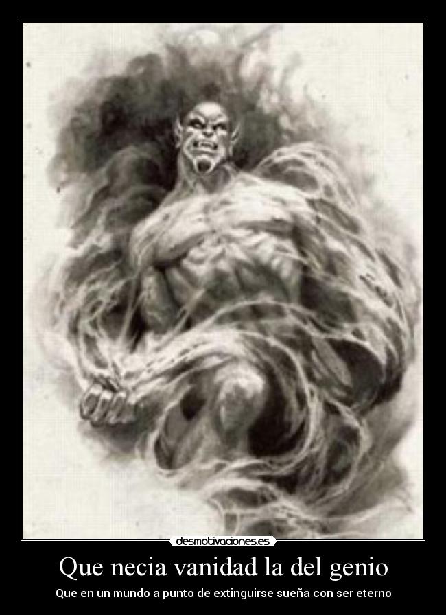 Que necia vanidad la del genio - Que en un mundo a punto de extinguirse sueña con ser eterno