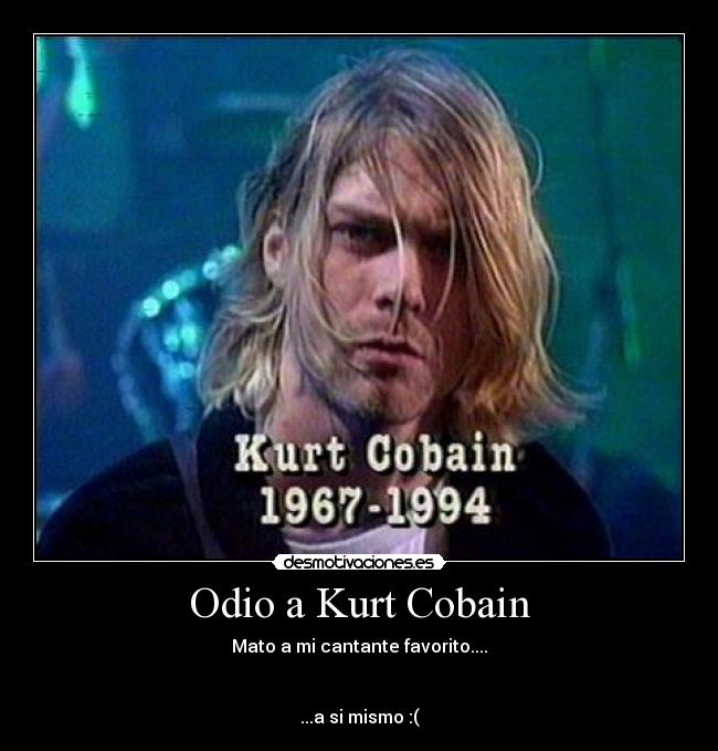 Odio a Kurt Cobain - Mato a mi cantante favorito....
...a si mismo :(